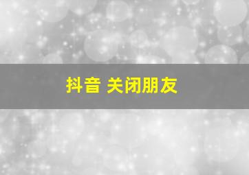 抖音 关闭朋友